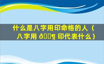 什么是八字用印命格的人（八字用 🐶 印代表什么）